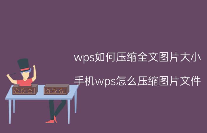 wps如何压缩全文图片大小 手机wps怎么压缩图片文件？